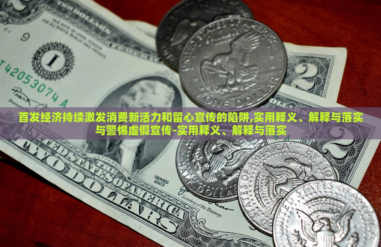 首發(fā)經(jīng)濟持續(xù)激發(fā)消費新活力和留心宣傳的陷阱,實用釋義、解釋與落實與警惕虛假宣傳-實用釋義、解釋與落實