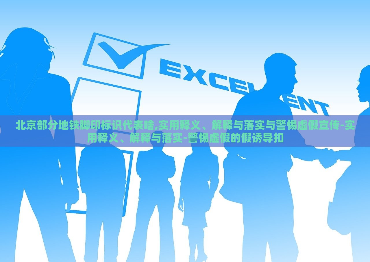 北京部分地鐵腳印標(biāo)識代表啥,實(shí)用釋義、解釋與落實(shí)與警惕虛假宣傳-實(shí)用釋義、解釋與落實(shí)-警惕虛假的假誘導(dǎo)扣 北京部分地鐵腳印標(biāo)識代表啥,實(shí)用釋義、解釋與落實(shí)與警惕虛假宣傳-實(shí)用釋義、解釋與落實(shí)-警惕虛假的假誘導(dǎo)扣