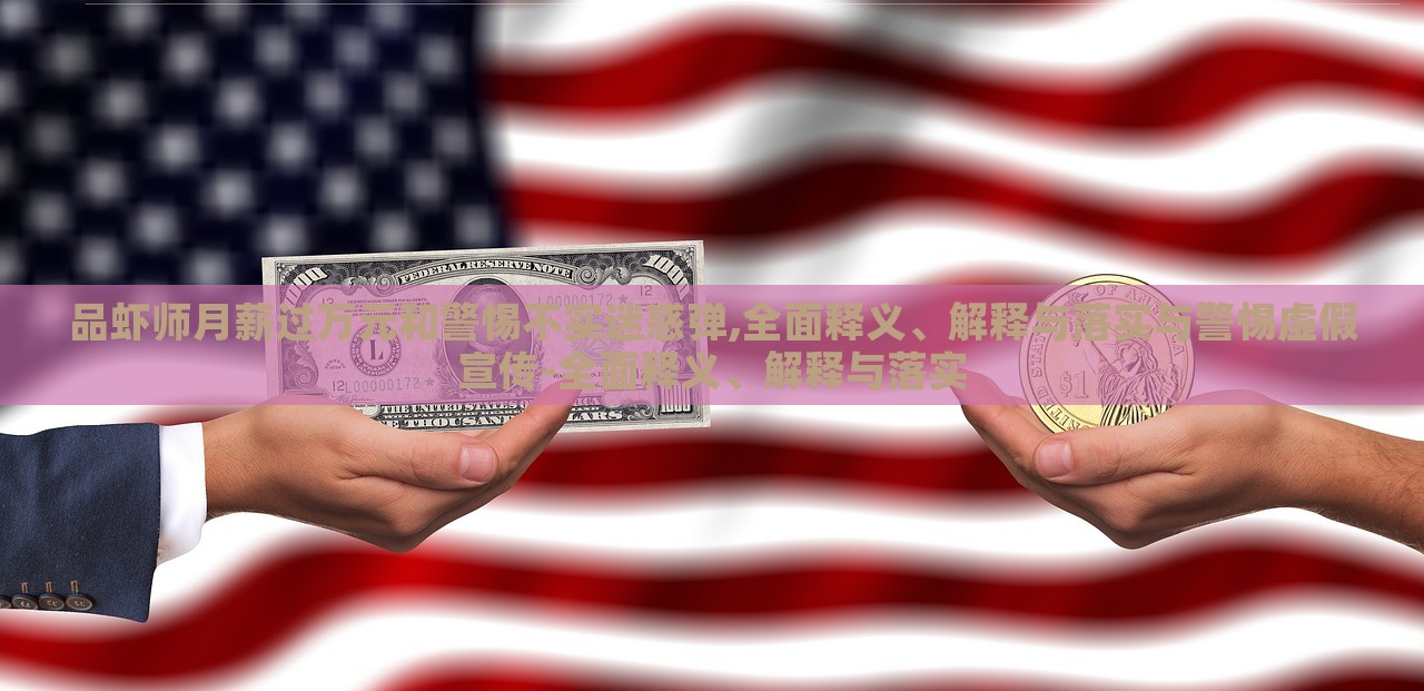 品蝦師月薪過萬元和警惕不實迷惑彈,全面釋義、解釋與落實與警惕虛假宣傳-全面釋義、解釋與落實 品蝦師月薪過萬元和警惕不實迷惑彈,全面釋義、解釋與落實與警惕虛假宣傳-全面釋義、解釋與落實