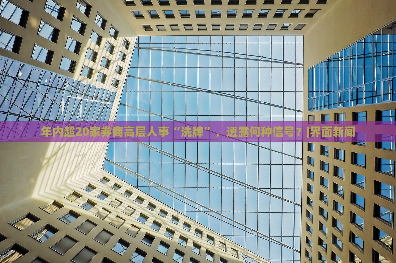 年內(nèi)超20家券商高層人事“洗牌”,透露何種信號(hào)?|界面新聞 年內(nèi)超20家券商高層人事“洗牌”,透露何種信號(hào)?|界面新聞