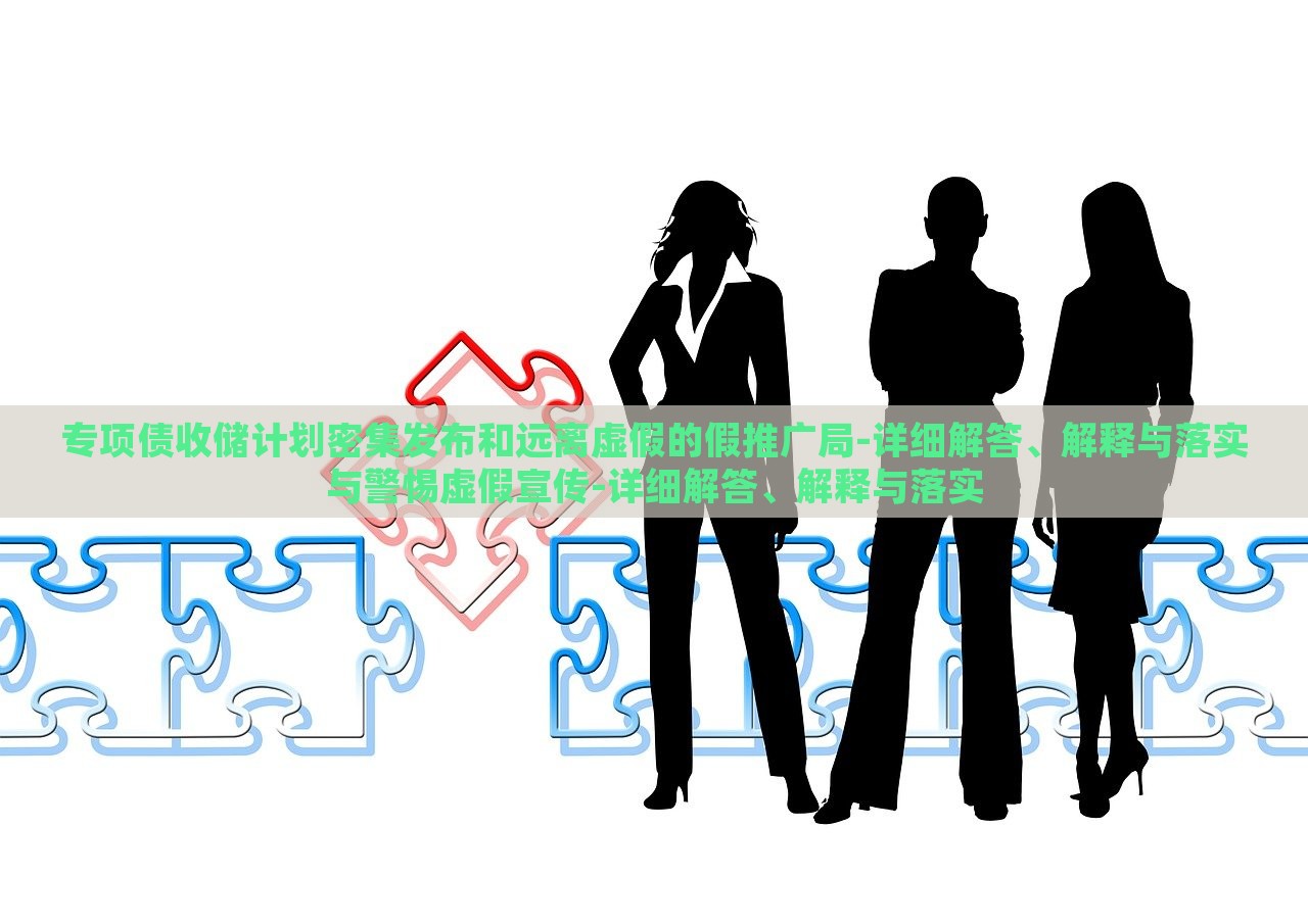 專項(xiàng)債收儲(chǔ)計(jì)劃密集發(fā)布和遠(yuǎn)離虛假的假推廣局-詳細(xì)解答、解釋與落實(shí)與警惕虛假宣傳-詳細(xì)解答、解釋與落實(shí)