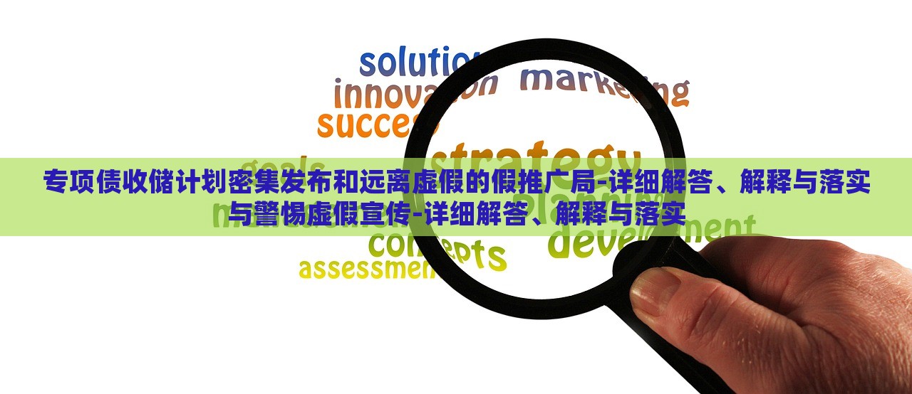 專項(xiàng)債收儲(chǔ)計(jì)劃密集發(fā)布和遠(yuǎn)離虛假的假推廣局-詳細(xì)解答、解釋與落實(shí)與警惕虛假宣傳-詳細(xì)解答、解釋與落實(shí)