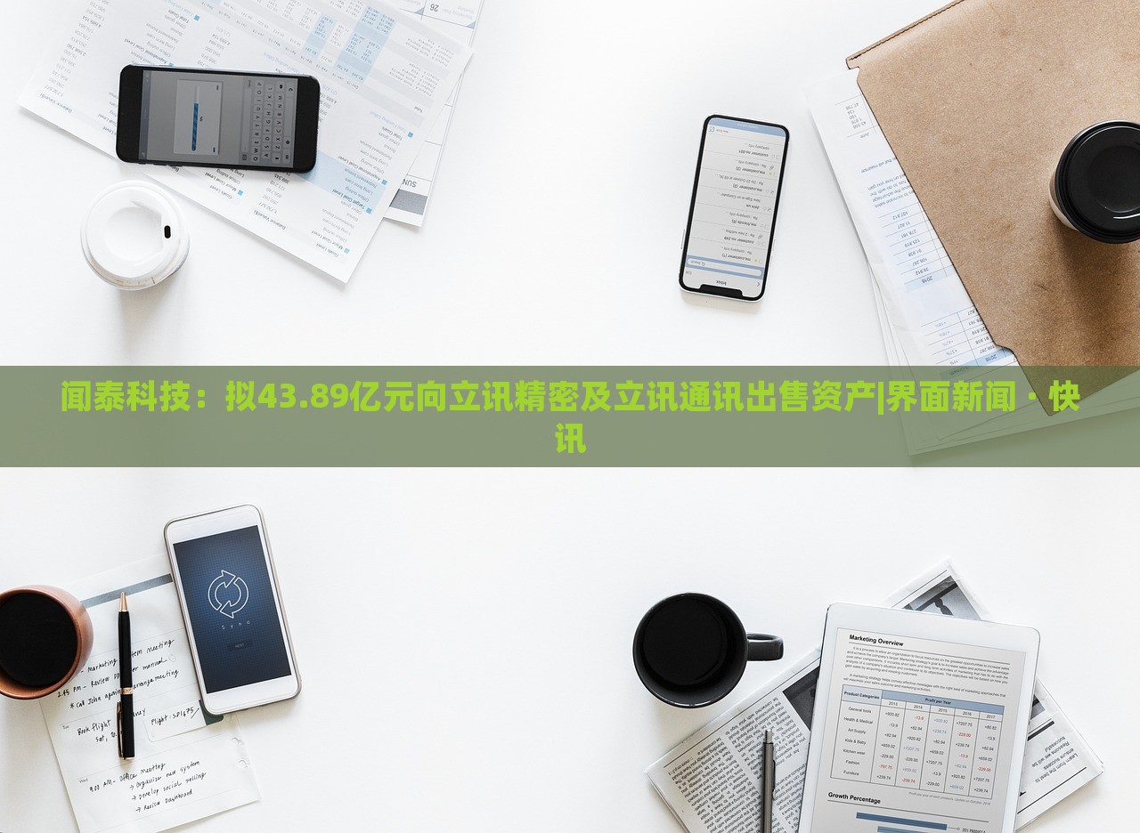 聞泰科技：擬43.89億元向立訊精密及立訊通訊出售資產(chǎn)|界面新聞 · 快訊