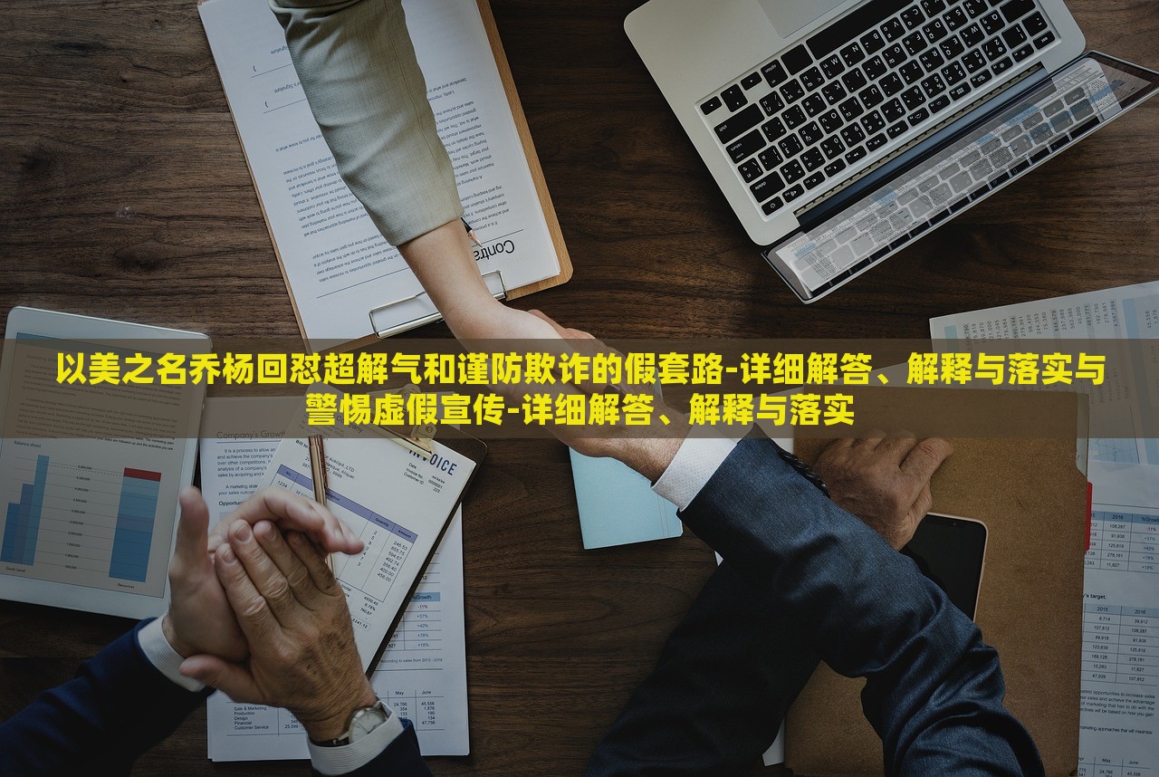 以美之名喬楊回懟超解氣和謹防欺詐的假套路-詳細解答、解釋與落實與警惕虛假宣傳-詳細解答、解釋與落實