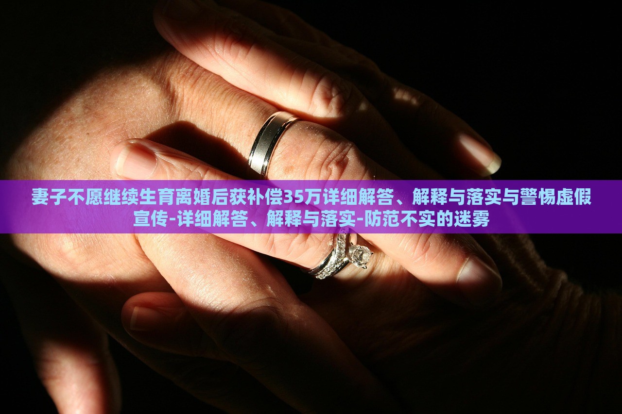 妻子不愿繼續(xù)生育離婚后獲補(bǔ)償35萬詳細(xì)解答、解釋與落實(shí)與警惕虛假宣傳-詳細(xì)解答、解釋與落實(shí)-防范不實(shí)的迷霧