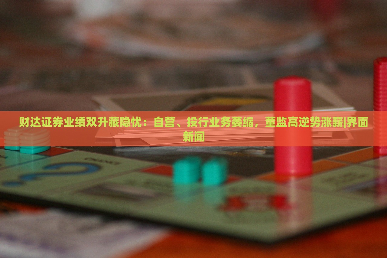 財(cái)達(dá)證券業(yè)績(jī)雙升藏隱憂：自營(yíng)、投行業(yè)務(wù)萎縮，董監(jiān)高逆勢(shì)漲薪|界面新聞