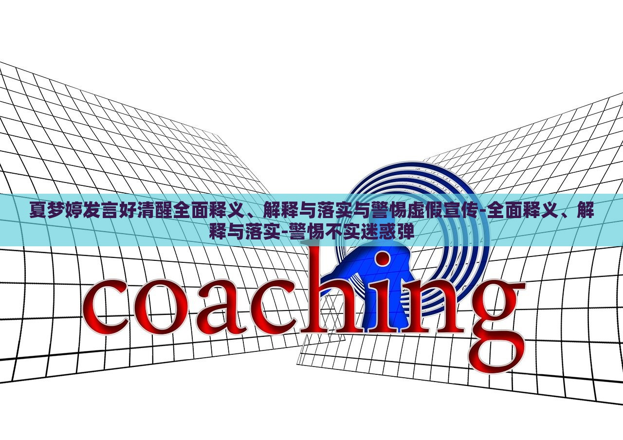 夏夢婷發(fā)言好清醒全面釋義、解釋與落實與警惕虛假宣傳-全面釋義、解釋與落實-警惕不實迷惑彈