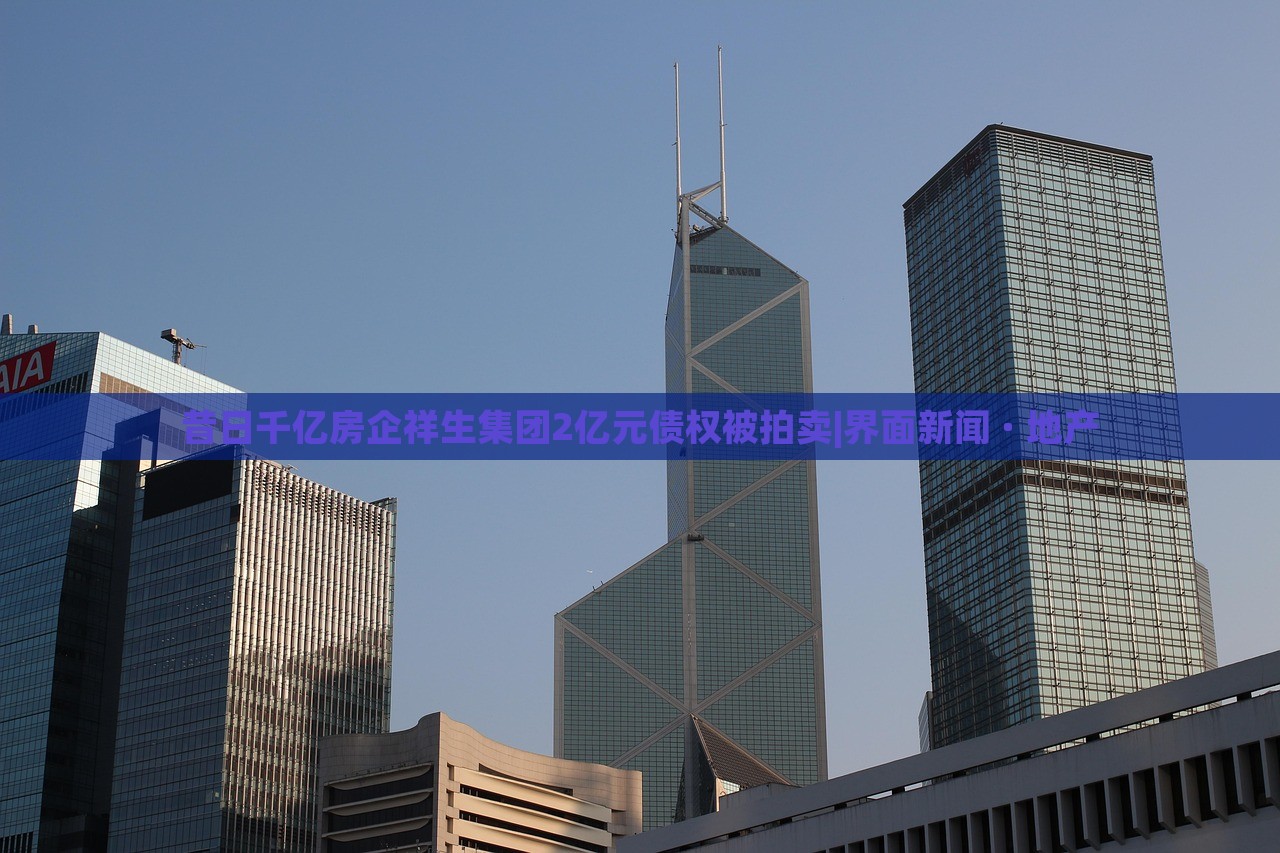 昔日千億房企祥生集團(tuán)2億元債權(quán)被拍賣(mài)|界面新聞 · 地產(chǎn)
