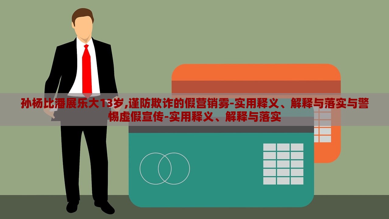孫楊比潘展樂大13歲,謹(jǐn)防欺詐的假營銷霧-實用釋義、解釋與落實與警惕虛假宣傳-實用釋義、解釋與落實