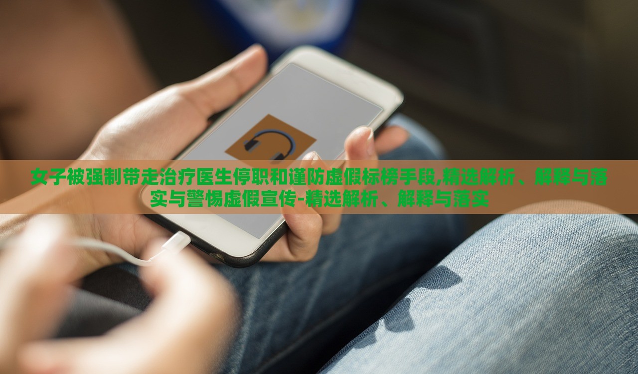 女子被強制帶走治療醫(yī)生停職和謹防虛假標榜手段,精選解析、解釋與落實與警惕虛假宣傳-精選解析、解釋與落實 女子被強制帶走治療醫(yī)生停職和謹防虛假標榜手段,精選解析、解釋與落實與警惕虛假宣傳-精選解析、解釋與落實