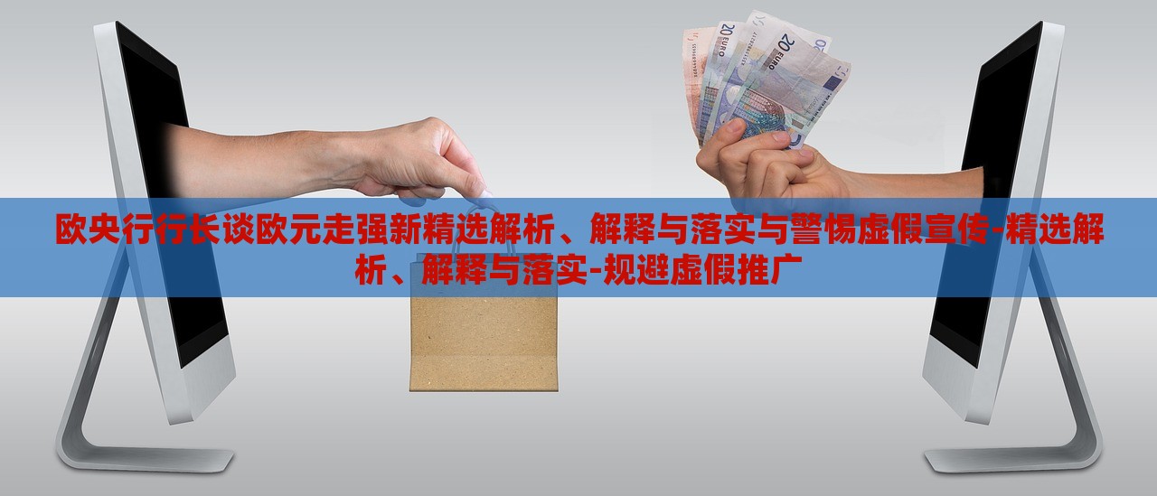 歐央行行長談歐元走強新精選解析、解釋與落實與警惕虛假宣傳-精選解析、解釋與落實-規(guī)避虛假推廣