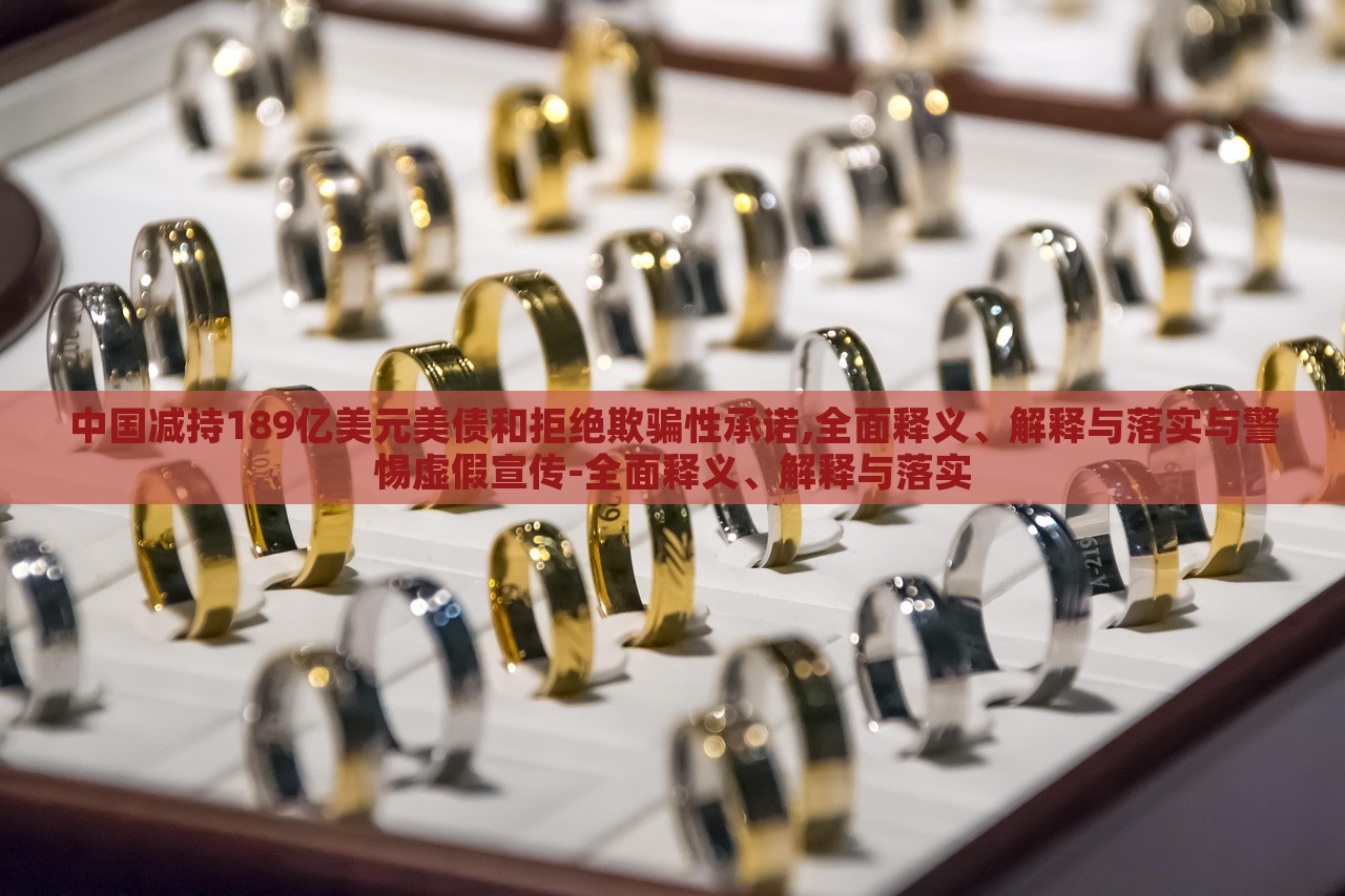 中國(guó)減持189億美元美債和拒絕欺騙性承諾,全面釋義、解釋與落實(shí)與警惕虛假宣傳-全面釋義、解釋與落實(shí)