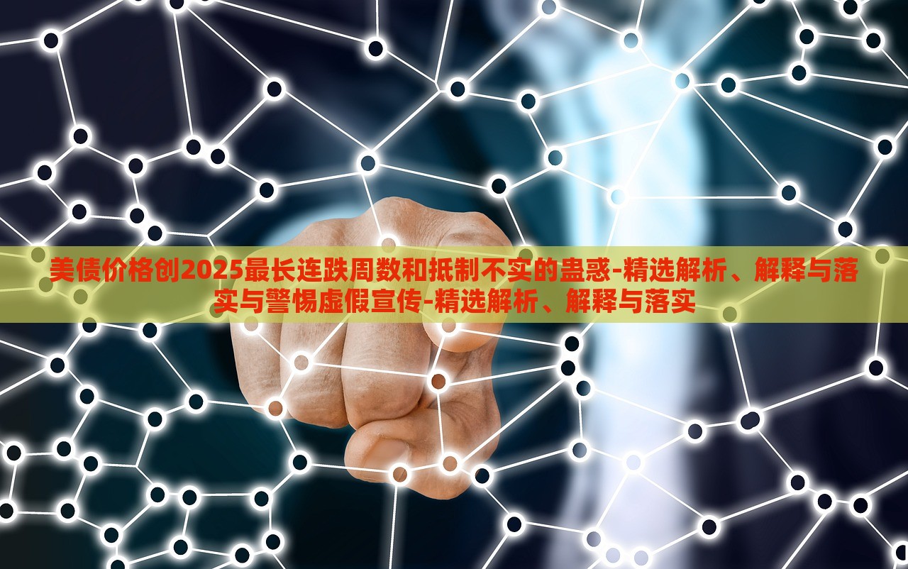 美債價(jià)格創(chuàng)2025最長(zhǎng)連跌周數(shù)和抵制不實(shí)的蠱惑-精選解析、解釋與落實(shí)與警惕虛假宣傳-精選解析、解釋與落實(shí)