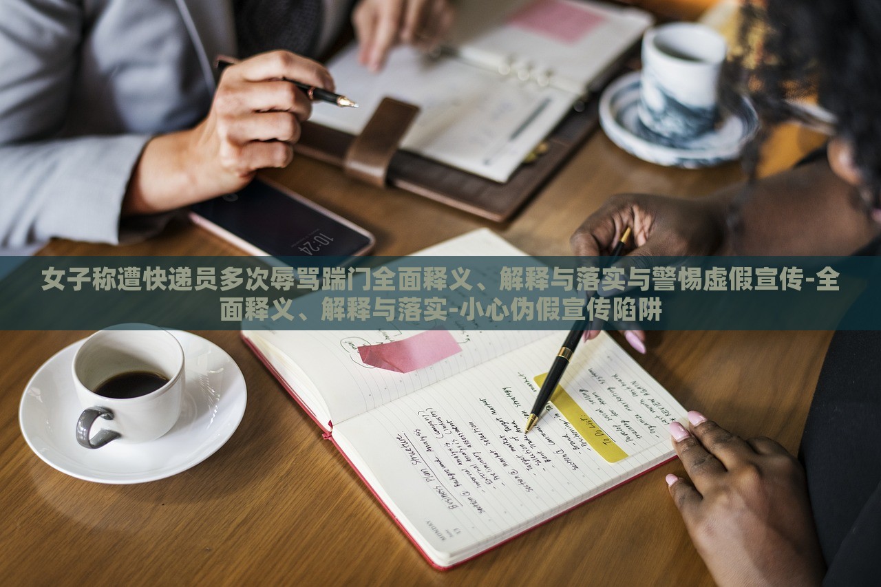 女子稱遭快遞員多次辱罵踹門全面釋義、解釋與落實與警惕虛假宣傳-全面釋義、解釋與落實-小心偽假宣傳陷阱 女子稱遭快遞員多次辱罵踹門全面釋義、解釋與落實與警惕虛假宣傳-全面釋義、解釋與落實-小心偽假宣傳陷阱