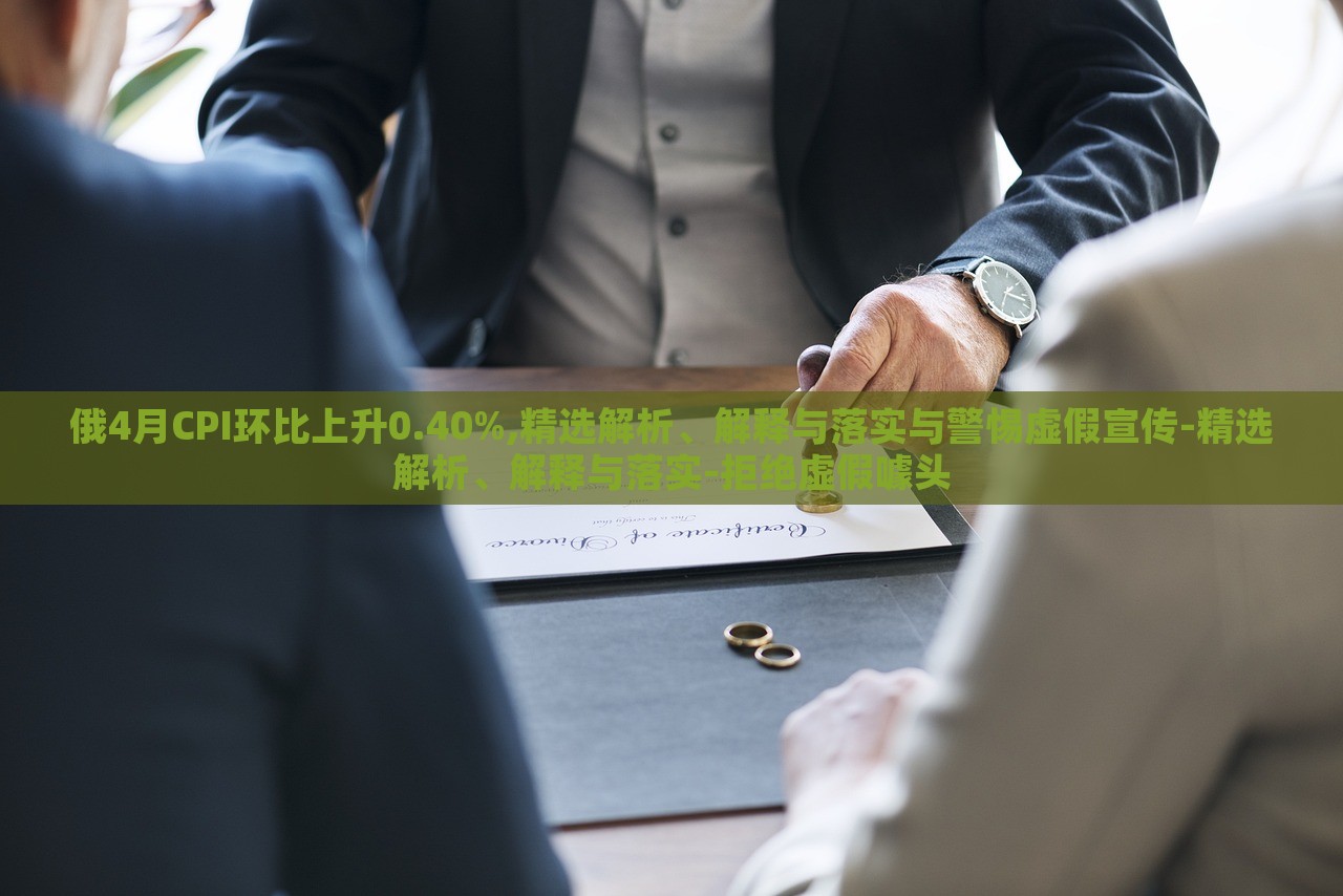 俄4月CPI環(huán)比上升0.40%,精選解析、解釋與落實與警惕虛假宣傳-精選解析、解釋與落實-拒絕虛假噱頭