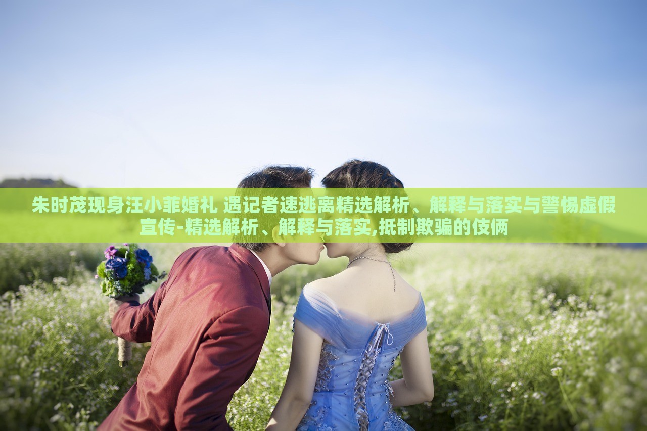 朱時(shí)茂現(xiàn)身汪小菲婚禮 遇記者速逃離精選解析、解釋與落實(shí)與警惕虛假宣傳-精選解析、解釋與落實(shí),抵制欺騙的伎倆
