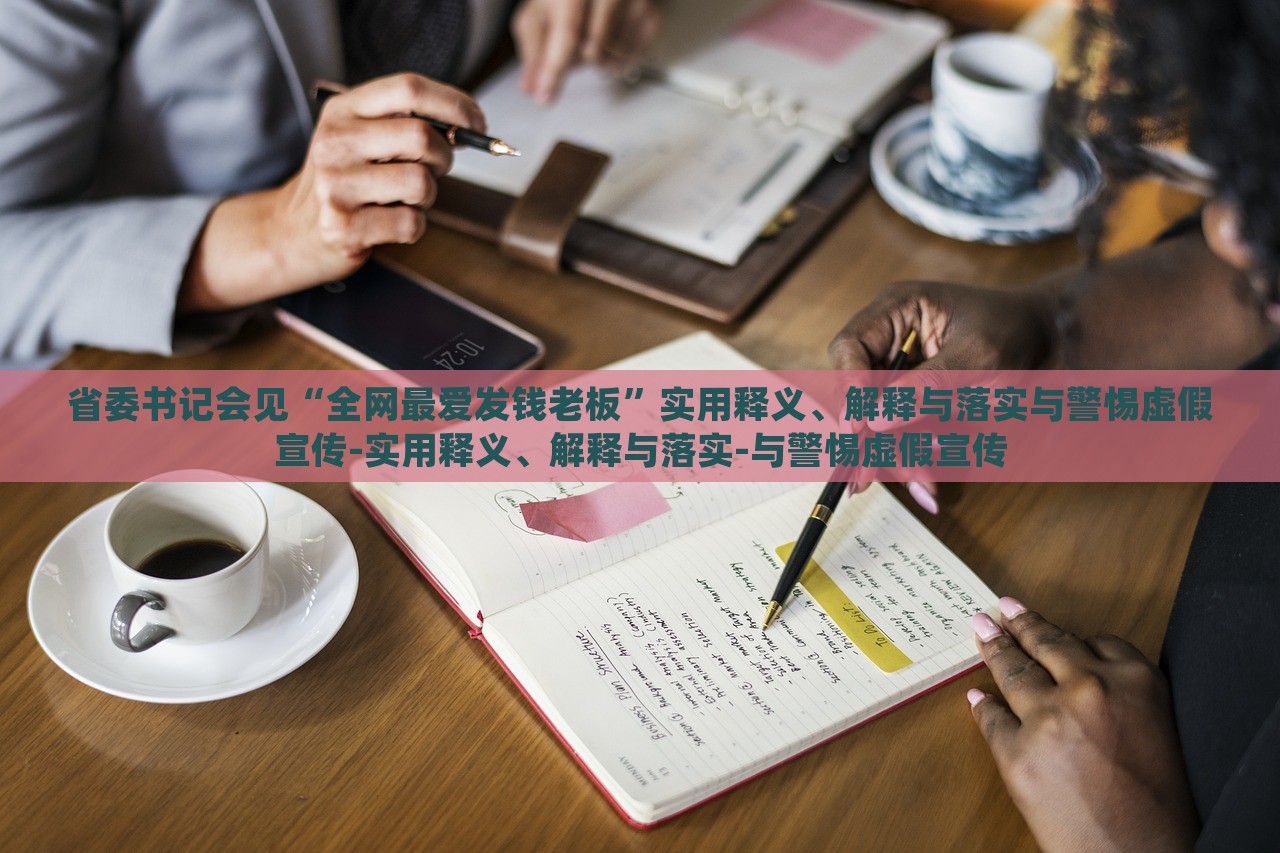 省委書記會(huì)見“全網(wǎng)最愛發(fā)錢老板”實(shí)用釋義、解釋與落實(shí)與警惕虛假宣傳-實(shí)用釋義、解釋與落實(shí)-與警惕虛假宣傳