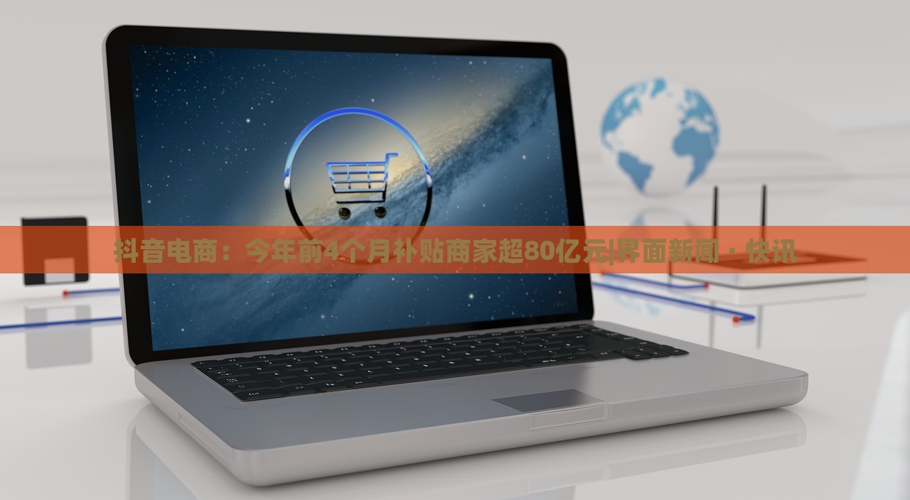 抖音電商：今年前4個(gè)月補(bǔ)貼商家超80億元|界面新聞 · 快訊