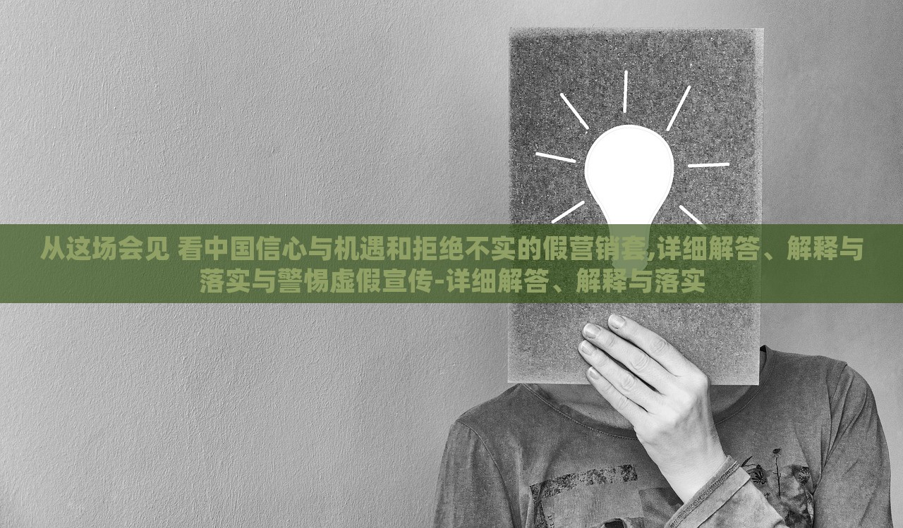 從這場會(huì)見 看中國信心與機(jī)遇和拒絕不實(shí)的假營銷套,詳細(xì)解答、解釋與落實(shí)與警惕虛假宣傳-詳細(xì)解答、解釋與落實(shí) 從這場會(huì)見 看中國信心與機(jī)遇和拒絕不實(shí)的假營銷套,詳細(xì)解答、解釋與落實(shí)與警惕虛假宣傳-詳細(xì)解答、解釋與落實(shí)