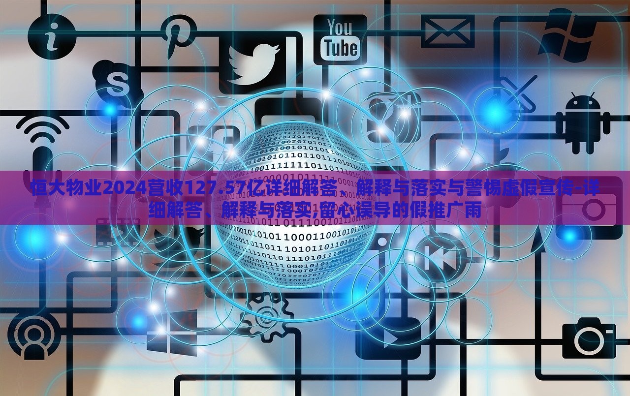 恒大物業(yè)2024營收127.57億詳細(xì)解答、解釋與落實(shí)與警惕虛假宣傳-詳細(xì)解答、解釋與落實(shí),留心誤導(dǎo)的假推廣雨