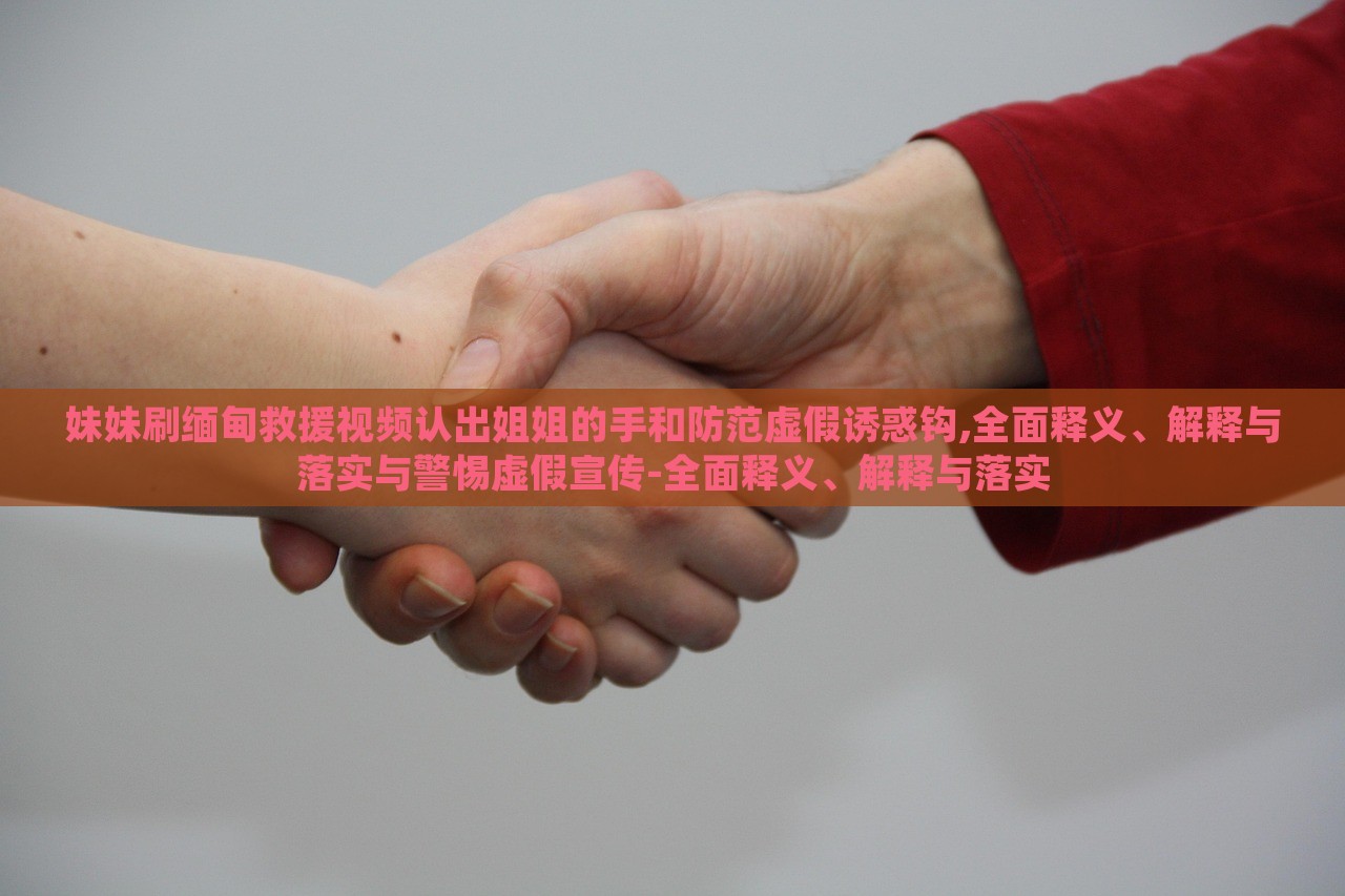 妹妹刷緬甸救援視頻認(rèn)出姐姐的手和防范虛假誘惑鉤,全面釋義、解釋與落實(shí)與警惕虛假宣傳-全面釋義、解釋與落實(shí)