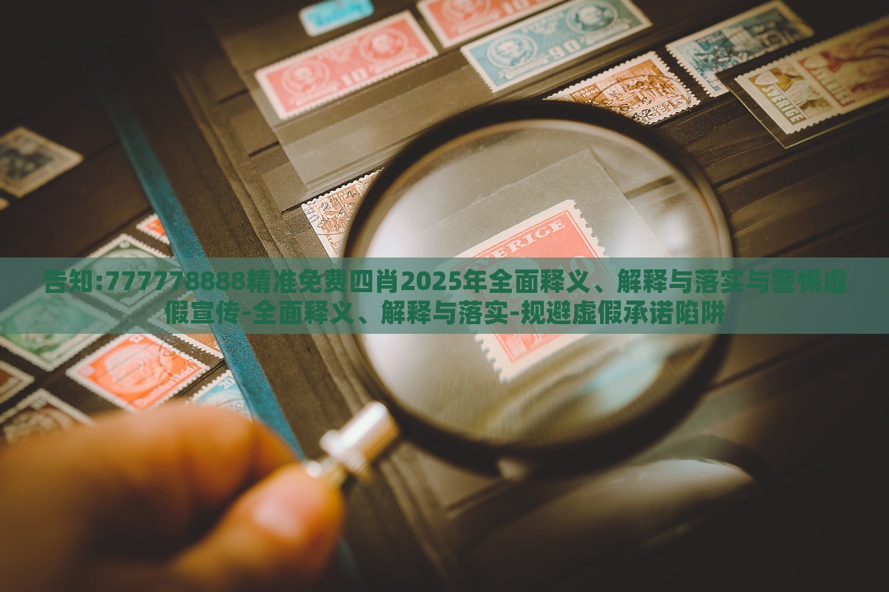 告知:777778888精準免費四肖2025年全面釋義、解釋與落實與警惕虛假宣傳-全面釋義、解釋與落實-規(guī)避虛假承諾陷阱