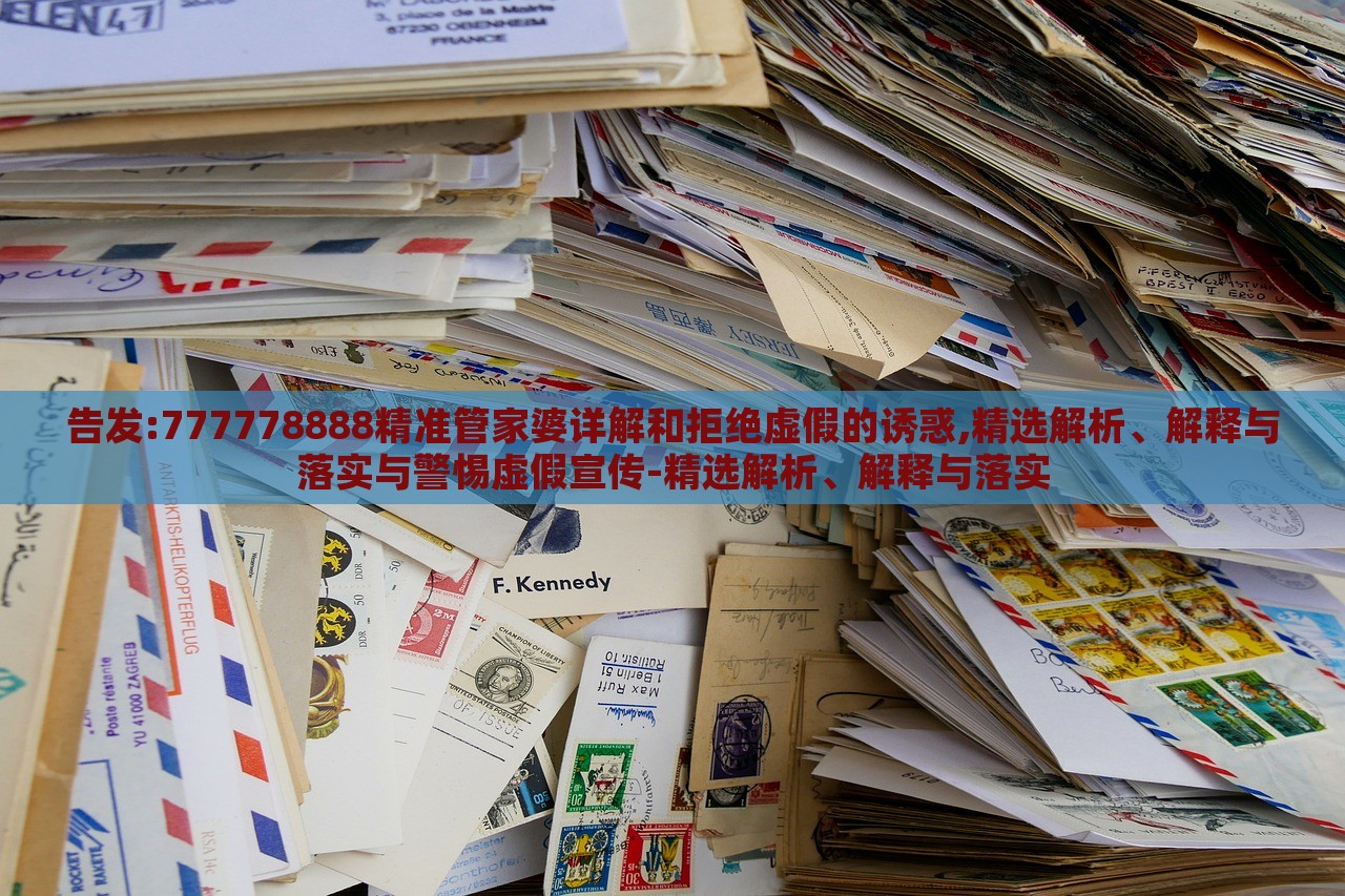 告發(fā):777778888精準(zhǔn)管家婆詳解和拒絕虛假的誘惑,精選解析、解釋與落實(shí)與警惕虛假宣傳-精選解析、解釋與落實(shí)