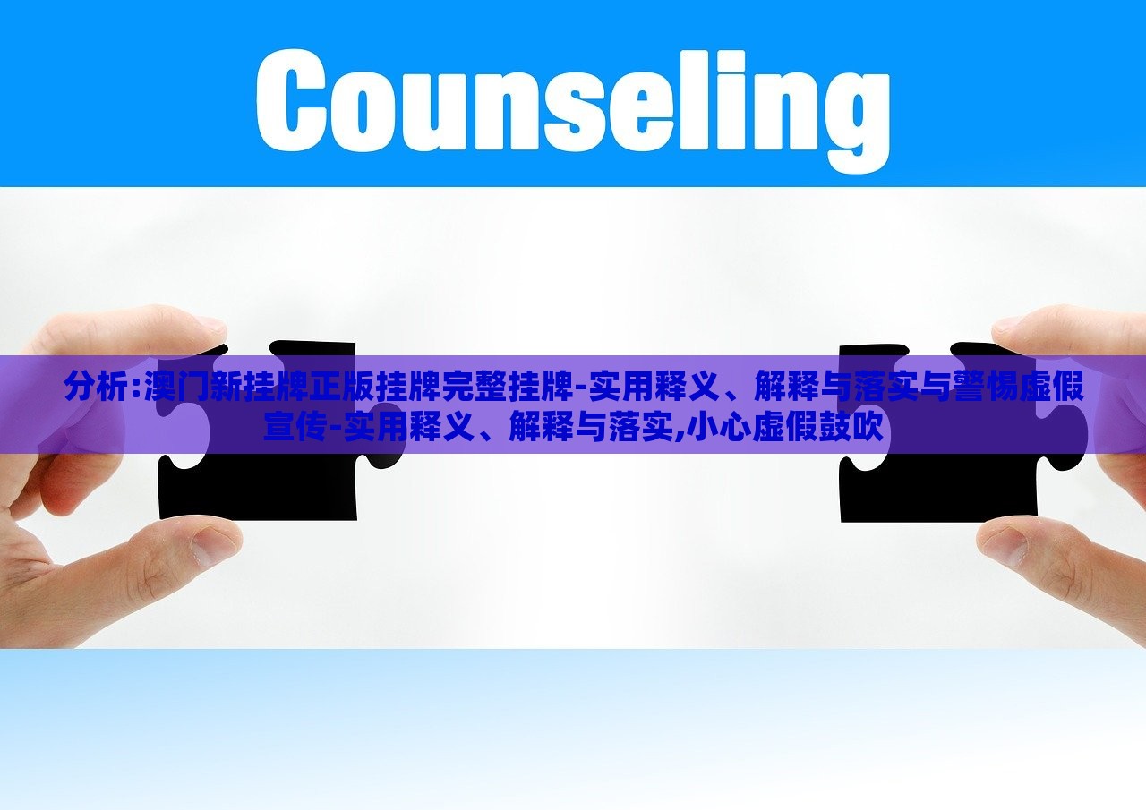 分析:澳門新掛牌正版掛牌完整掛牌-實(shí)用釋義、解釋與落實(shí)與警惕虛假宣傳-實(shí)用釋義、解釋與落實(shí),小心虛假鼓吹 分析:澳門新掛牌正版掛牌完整掛牌-實(shí)用釋義、解釋與落實(shí)與警惕虛假宣傳-實(shí)用釋義、解釋與落實(shí),小心虛假鼓吹