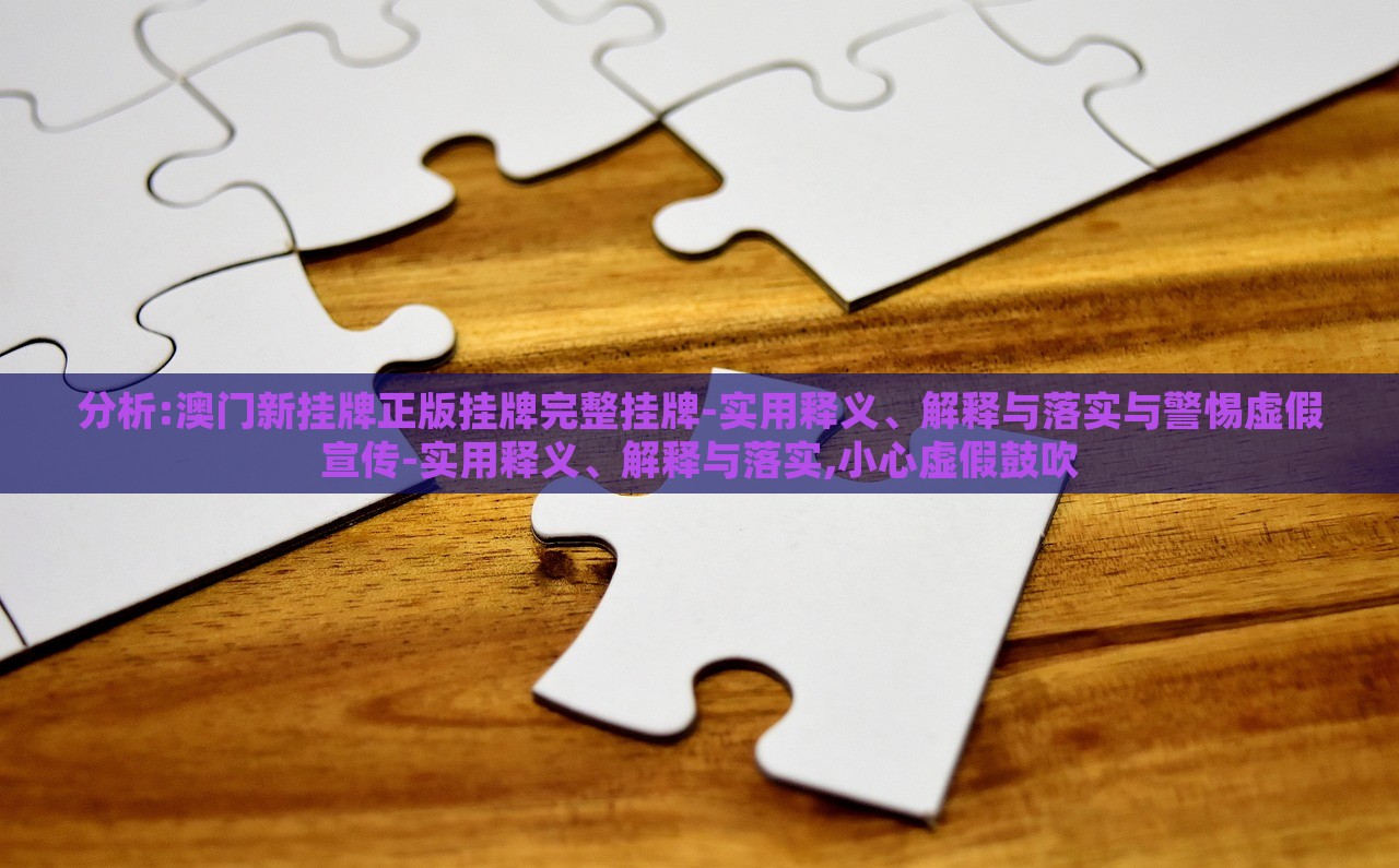 分析:澳門新掛牌正版掛牌完整掛牌-實(shí)用釋義、解釋與落實(shí)與警惕虛假宣傳-實(shí)用釋義、解釋與落實(shí),小心虛假鼓吹 分析:澳門新掛牌正版掛牌完整掛牌-實(shí)用釋義、解釋與落實(shí)與警惕虛假宣傳-實(shí)用釋義、解釋與落實(shí),小心虛假鼓吹