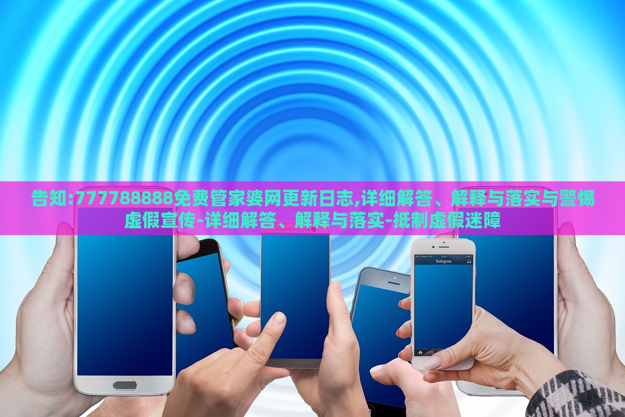 告知:777788888免費(fèi)管家婆網(wǎng)更新日志,詳細(xì)解答、解釋與落實(shí)與警惕虛假宣傳-詳細(xì)解答、解釋與落實(shí)-抵制虛假迷障 告知:777788888免費(fèi)管家婆網(wǎng)更新日志,詳細(xì)解答、解釋與落實(shí)與警惕虛假宣傳-詳細(xì)解答、解釋與落實(shí)-抵制虛假迷障