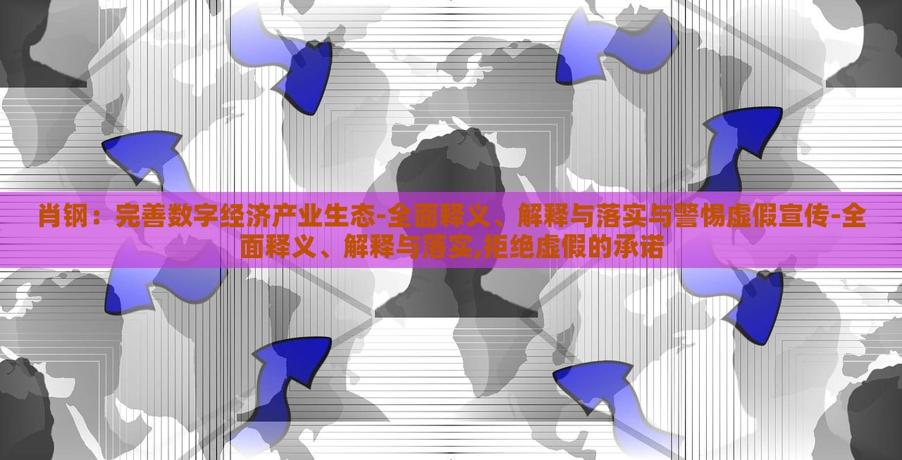 肖鋼：完善數(shù)字經(jīng)濟產(chǎn)業(yè)生態(tài)-全面釋義、解釋與落實與警惕虛假宣傳-全面釋義、解釋與落實,拒絕虛假的承諾