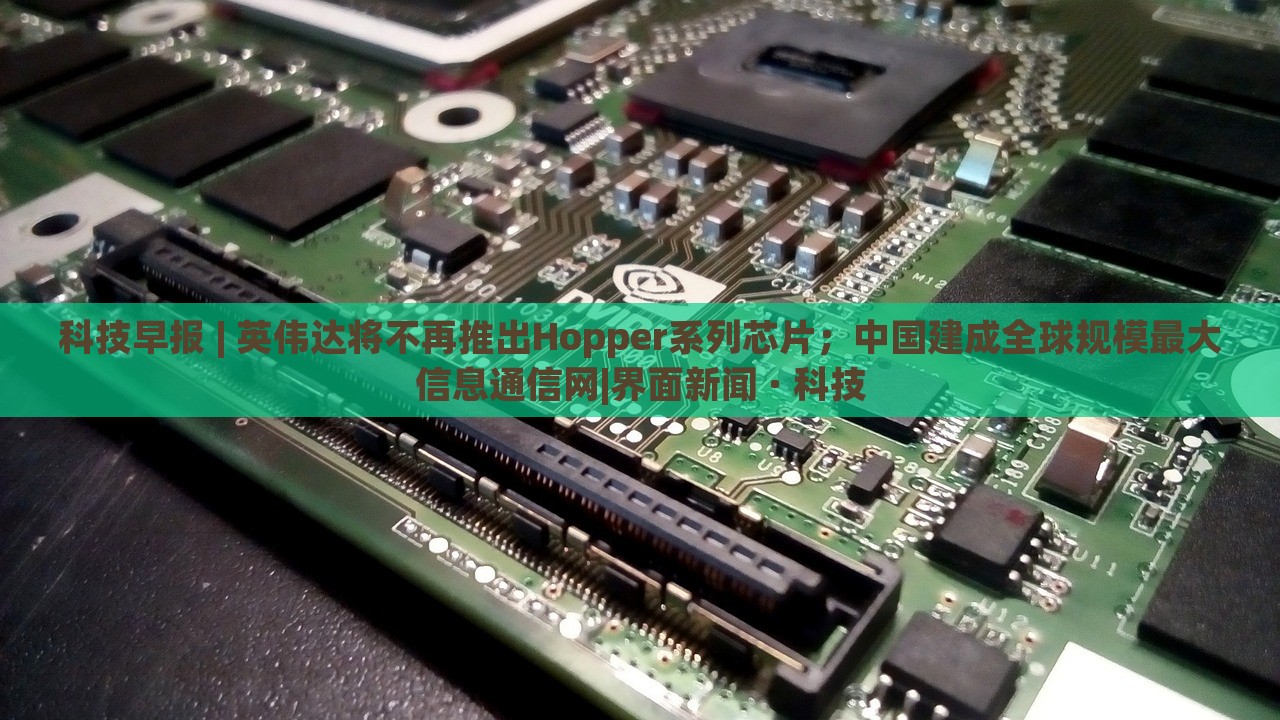科技早報(bào) | 英偉達(dá)將不再推出Hopper系列芯片;中國(guó)建成全球規(guī)模最大信息通信網(wǎng)|界面新聞 · 科技 科技早報(bào) | 英偉達(dá)將不再推出Hopper系列芯片;中國(guó)建成全球規(guī)模最大信息通信網(wǎng)|界面新聞 · 科技