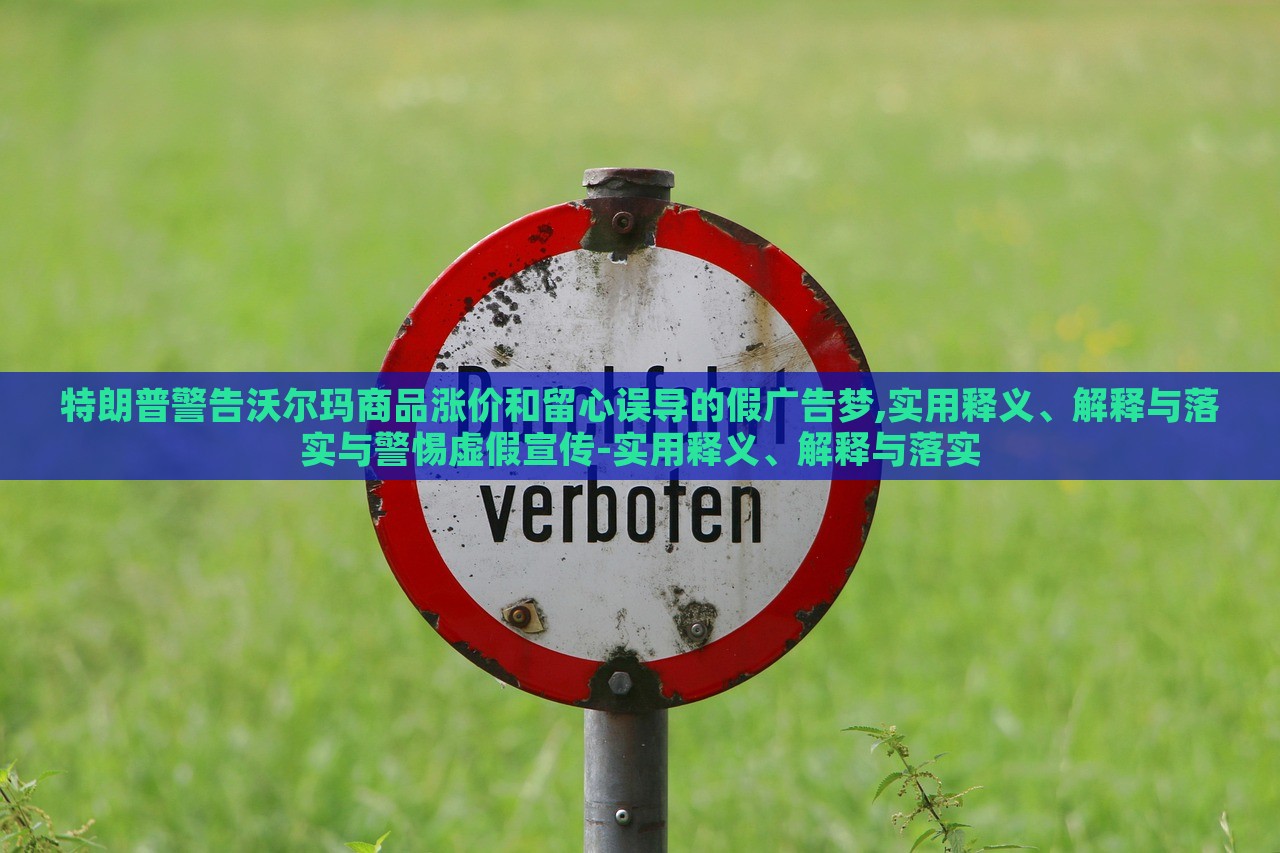特朗普警告沃爾瑪商品漲價(jià)和留心誤導(dǎo)的假?gòu)V告夢(mèng),實(shí)用釋義、解釋與落實(shí)與警惕虛假宣傳-實(shí)用釋義、解釋與落實(shí) 特朗普警告沃爾瑪商品漲價(jià)和留心誤導(dǎo)的假?gòu)V告夢(mèng),實(shí)用釋義、解釋與落實(shí)與警惕虛假宣傳-實(shí)用釋義、解釋與落實(shí)