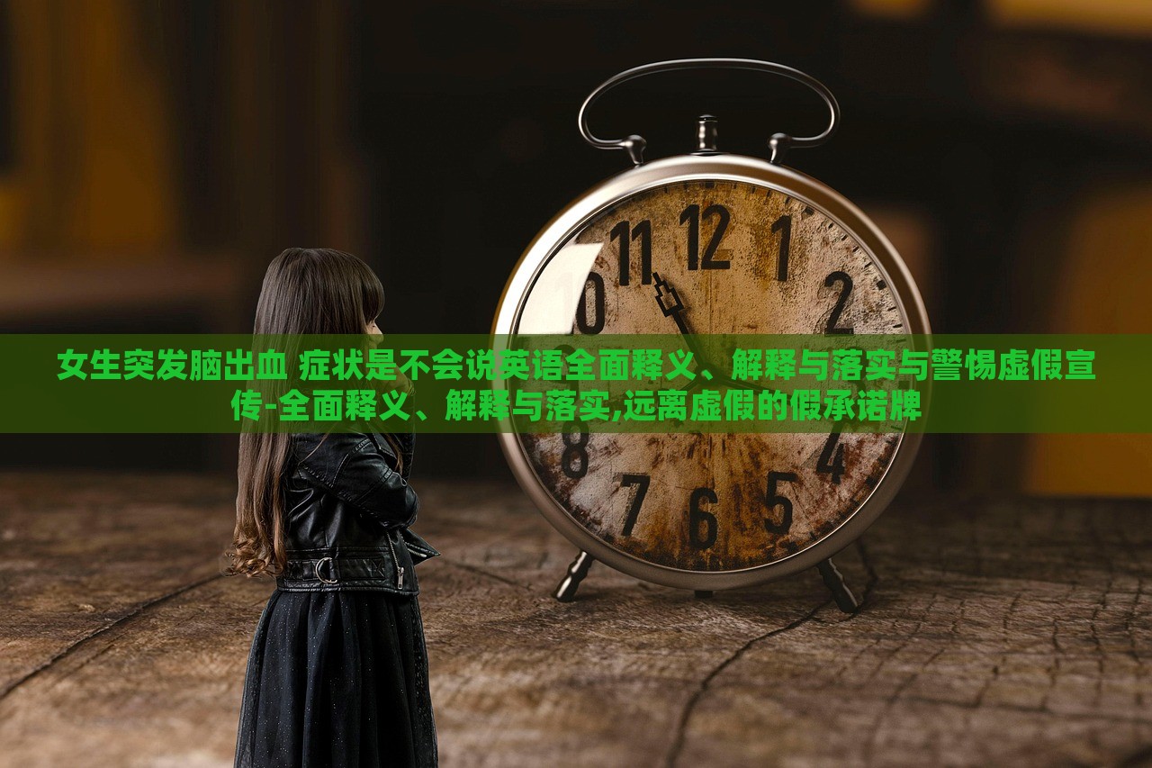 女生突發(fā)腦出血 癥狀是不會(huì)說英語全面釋義、解釋與落實(shí)與警惕虛假宣傳-全面釋義、解釋與落實(shí),遠(yuǎn)離虛假的假承諾牌