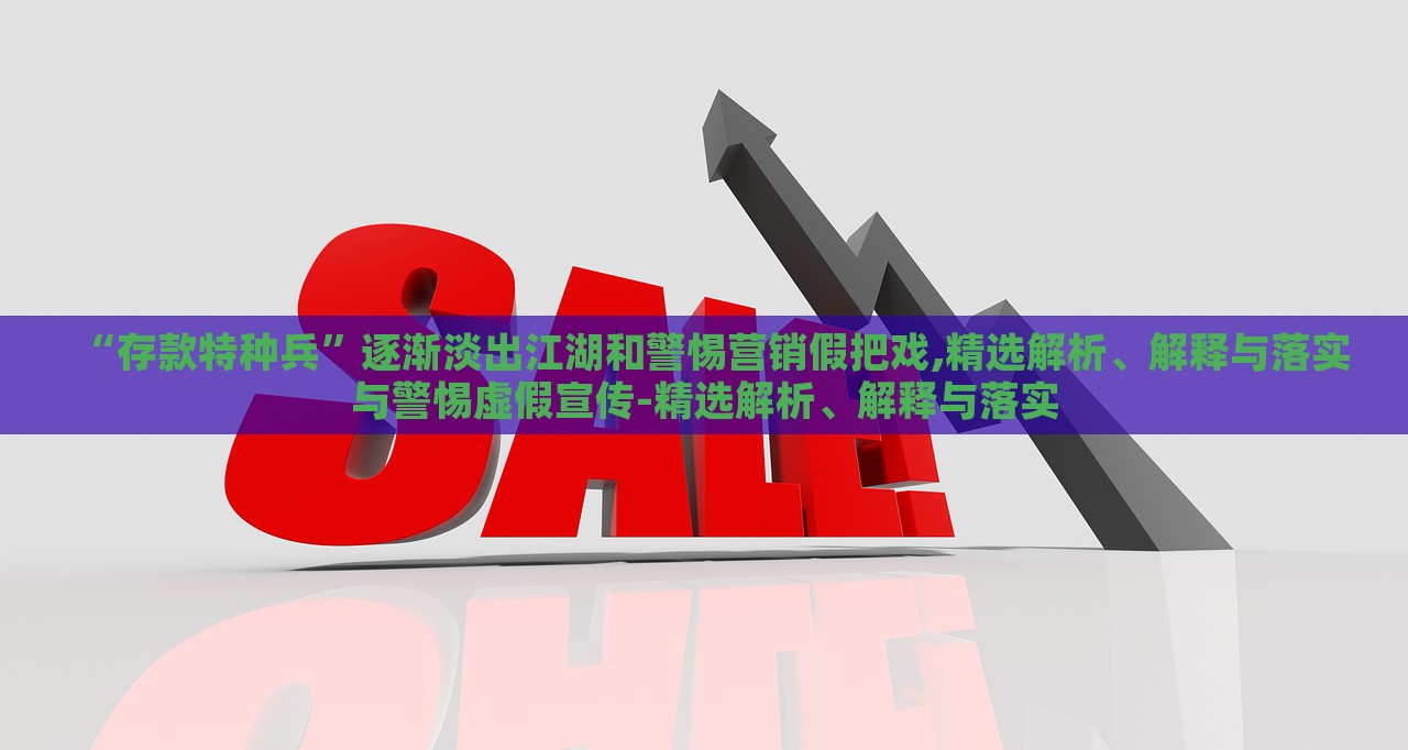 “存款特種兵”逐漸淡出江湖和警惕營(yíng)銷假把戲,精選解析、解釋與落實(shí)與警惕虛假宣傳-精選解析、解釋與落實(shí)