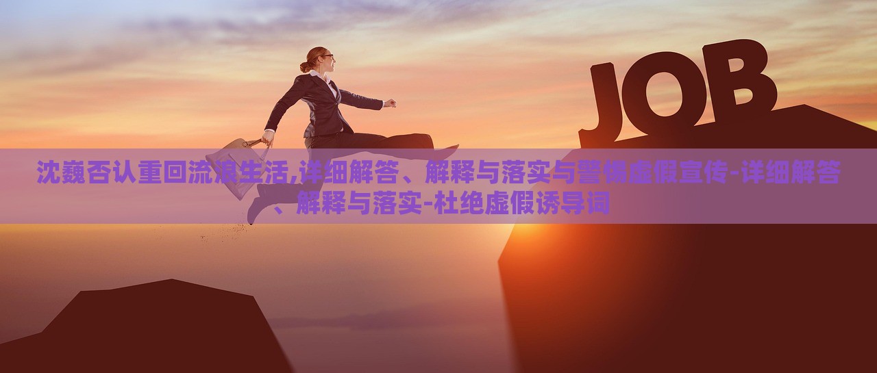 沈巍否認(rèn)重回流浪生活,詳細(xì)解答、解釋與落實與警惕虛假宣傳-詳細(xì)解答、解釋與落實-杜絕虛假誘導(dǎo)詞