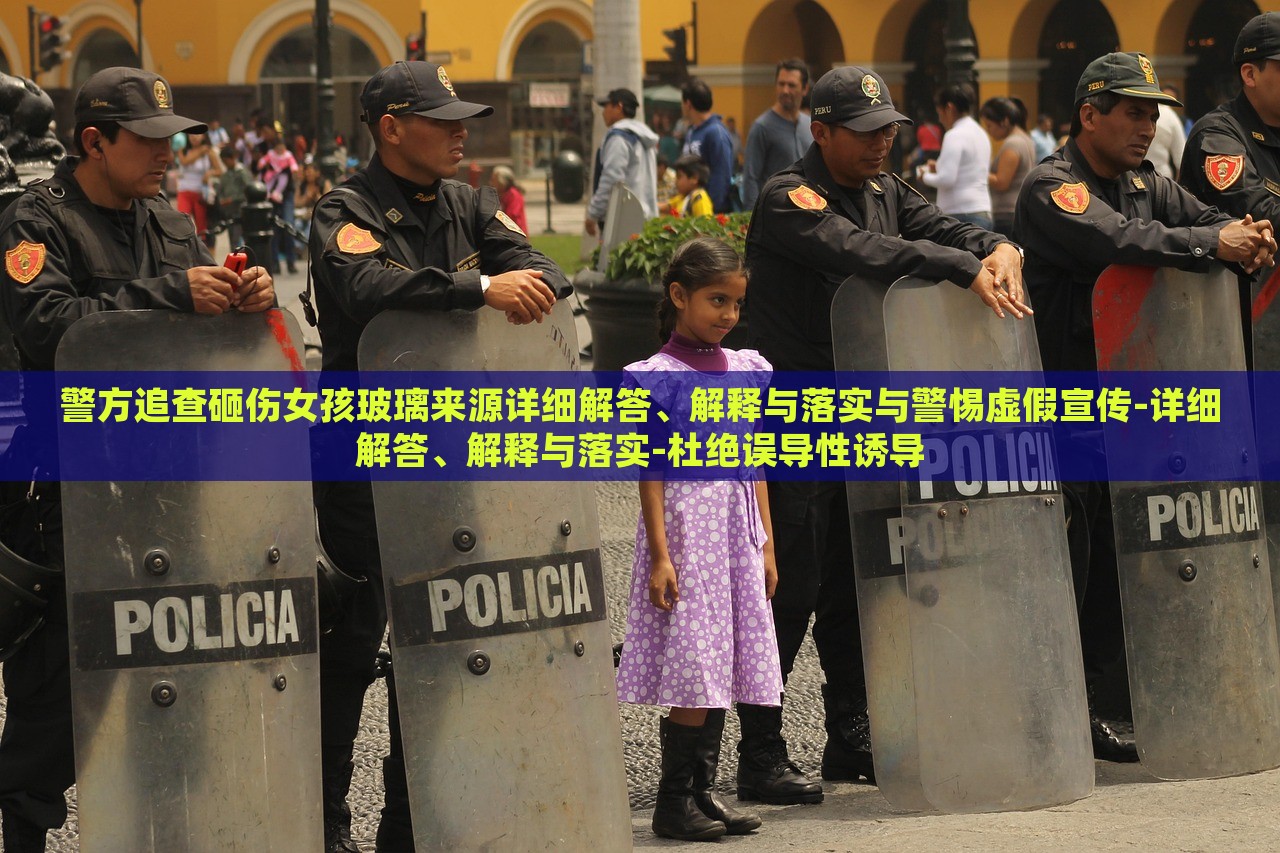 警方追查砸傷女孩玻璃來源詳細(xì)解答、解釋與落實(shí)與警惕虛假宣傳-詳細(xì)解答、解釋與落實(shí)-杜絕誤導(dǎo)性誘導(dǎo)