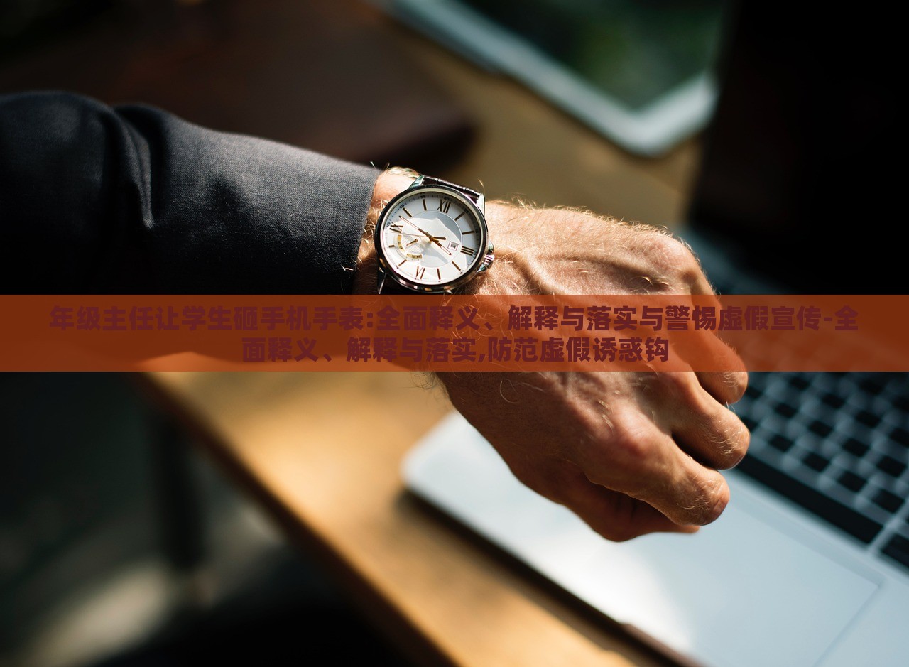 年級(jí)主任讓學(xué)生砸手機(jī)手表:全面釋義、解釋與落實(shí)與警惕虛假宣傳-全面釋義、解釋與落實(shí),防范虛假誘惑鉤