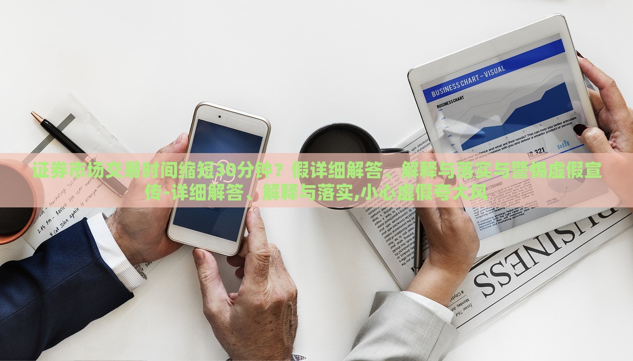 證券市場交易時間縮短30分鐘？假詳細(xì)解答、解釋與落實與警惕虛假宣傳-詳細(xì)解答、解釋與落實,小心虛假夸大風(fēng)