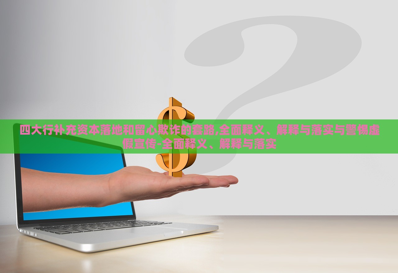 四大行補(bǔ)充資本落地和留心欺詐的套路,全面釋義、解釋與落實(shí)與警惕虛假宣傳-全面釋義、解釋與落實(shí)