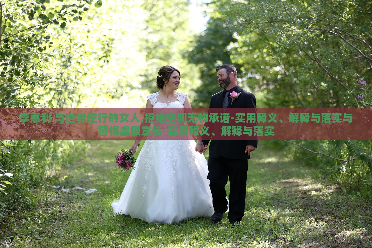 李惠利 與世界逆行的女人,拒絕空洞無(wú)物承諾-實(shí)用釋義、解釋與落實(shí)與警惕虛假宣傳-實(shí)用釋義、解釋與落實(shí)