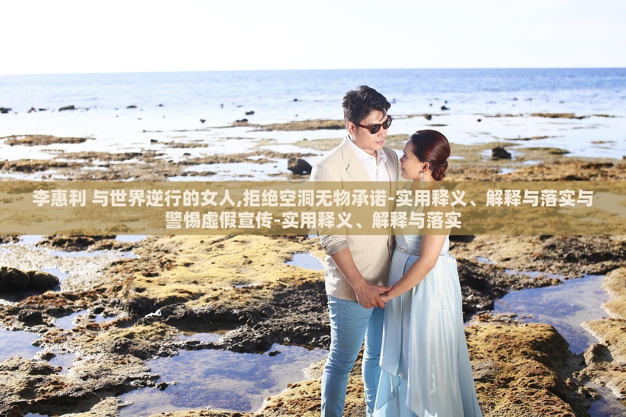 李惠利 與世界逆行的女人,拒絕空洞無(wú)物承諾-實(shí)用釋義、解釋與落實(shí)與警惕虛假宣傳-實(shí)用釋義、解釋與落實(shí)