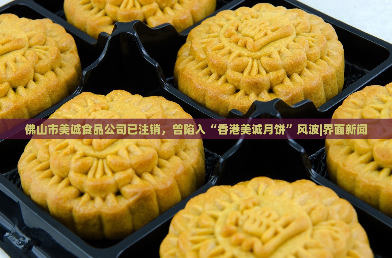佛山市美誠食品公司已注銷，曾陷入“香港美誠月餅”風波|界面新聞