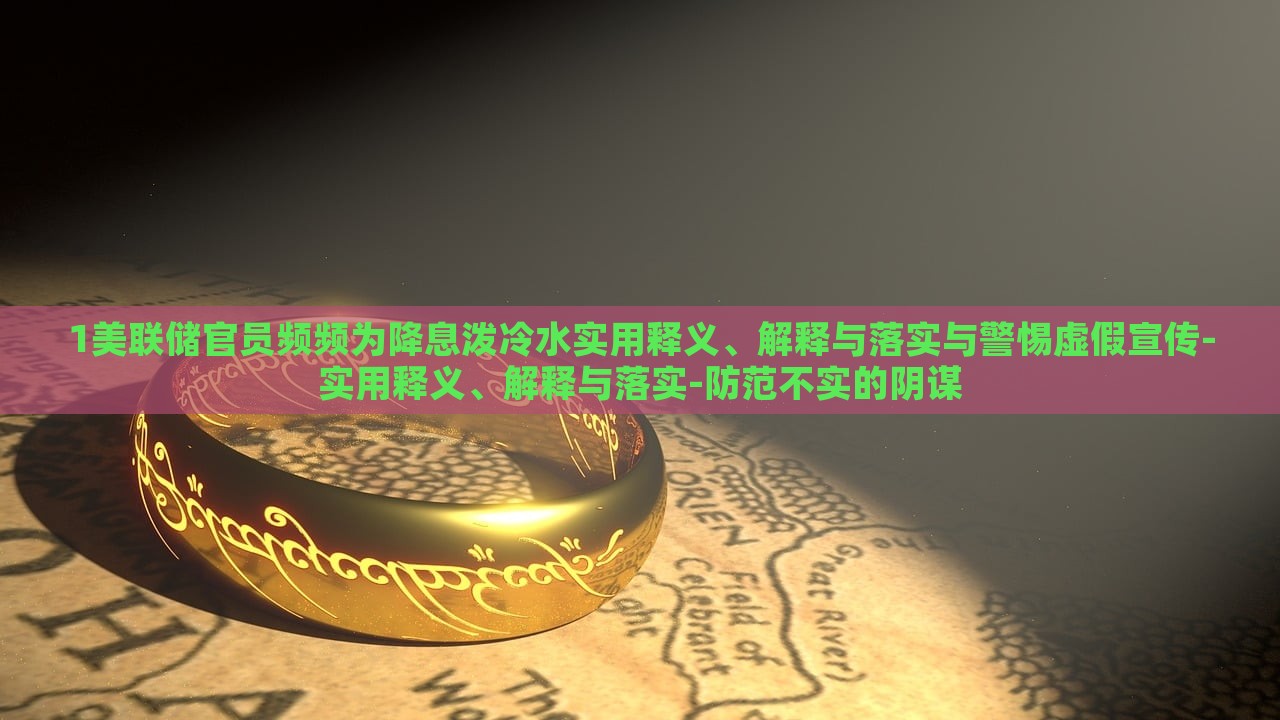 1美聯(lián)儲(chǔ)官員頻頻為降息潑冷水實(shí)用釋義、解釋與落實(shí)與警惕虛假宣傳-實(shí)用釋義、解釋與落實(shí)-防范不實(shí)的陰謀