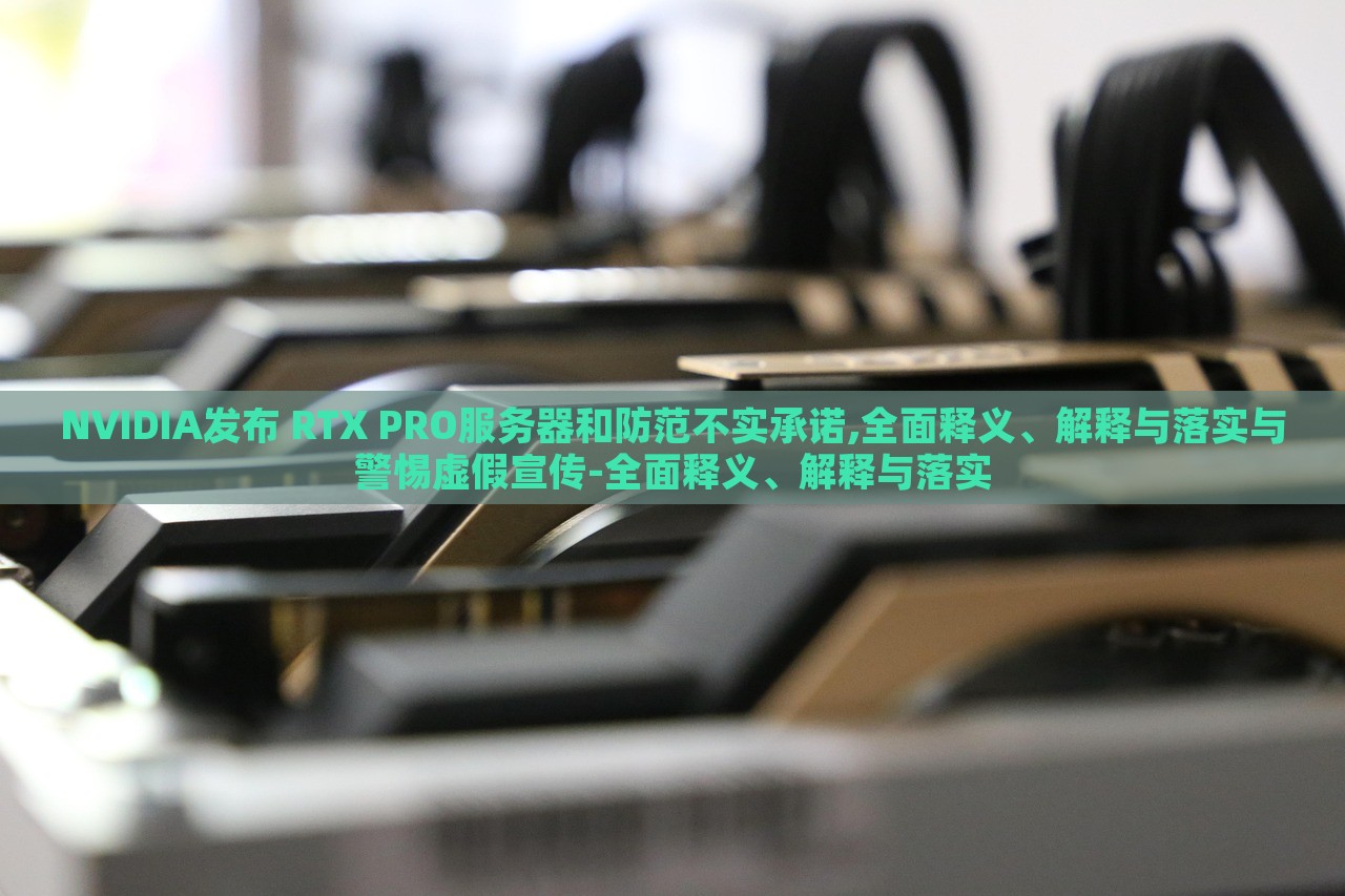 NVIDIA發(fā)布 RTX PRO服務(wù)器和防范不實(shí)承諾,全面釋義、解釋與落實(shí)與警惕虛假宣傳-全面釋義、解釋與落實(shí)