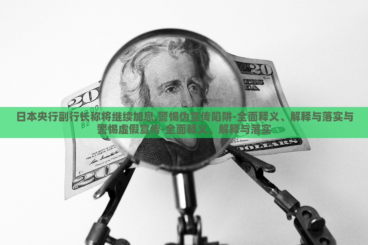 日本央行副行長稱將繼續(xù)加息,警惕偽宣傳陷阱-全面釋義、解釋與落實與警惕虛假宣傳-全面釋義、解釋與落實
