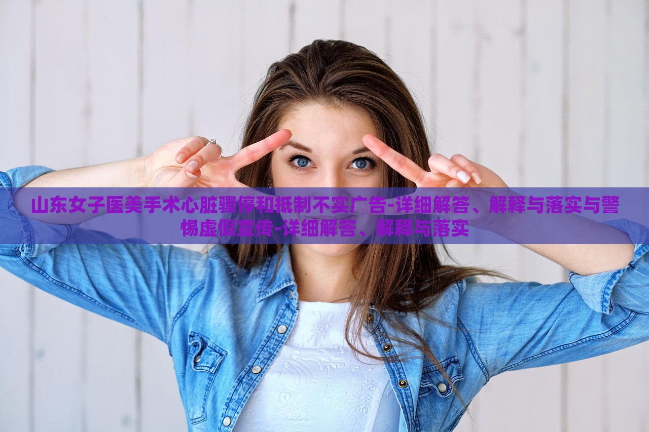 山東女子醫(yī)美手術(shù)心臟驟停和抵制不實(shí)廣告-詳細(xì)解答、解釋與落實(shí)與警惕虛假宣傳-詳細(xì)解答、解釋與落實(shí)