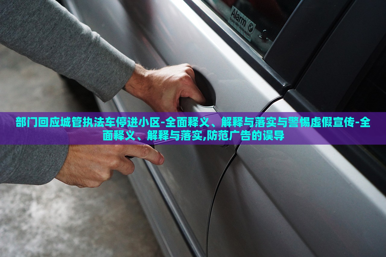 部門回應(yīng)城管執(zhí)法車停進(jìn)小區(qū)-全面釋義、解釋與落實與警惕虛假宣傳-全面釋義、解釋與落實,防范廣告的誤導(dǎo)
