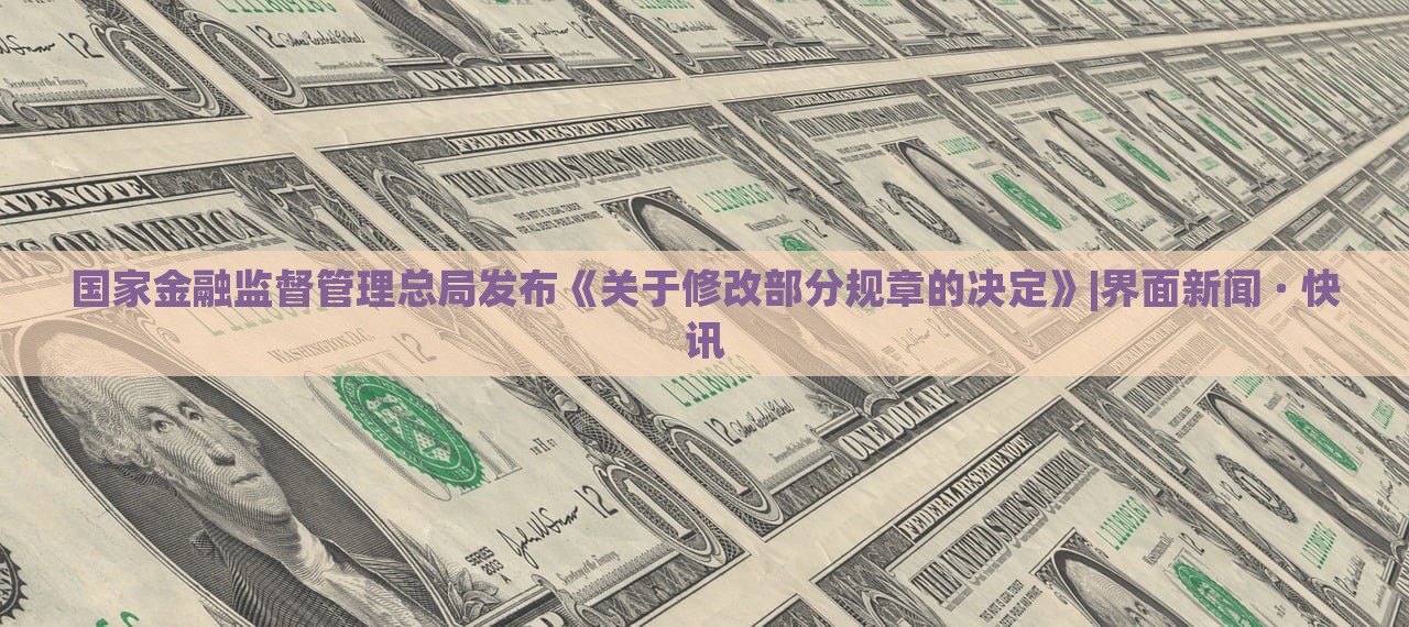 國家金融監(jiān)督管理總局發(fā)布《關(guān)于修改部分規(guī)章的決定》|界面新聞 · 快訊