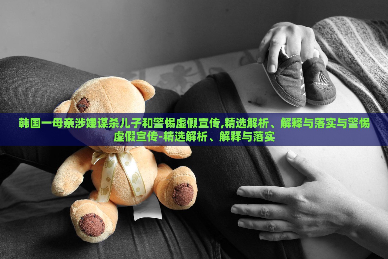 韓國一母親涉嫌謀殺兒子和警惕虛假宣傳,精選解析、解釋與落實(shí)與警惕虛假宣傳-精選解析、解釋與落實(shí) 韓國一母親涉嫌謀殺兒子和警惕虛假宣傳,精選解析、解釋與落實(shí)與警惕虛假宣傳-精選解析、解釋與落實(shí)